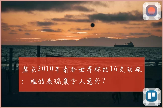 盘点2010年南非世界杯的16支劲旅:谁的表现最令人意外?