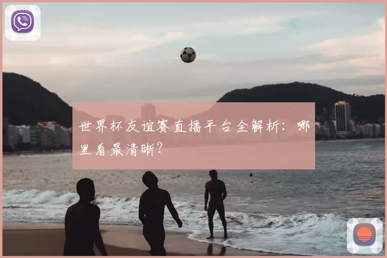 世界杯友谊赛直播平台全解析:哪里看最清晰?
