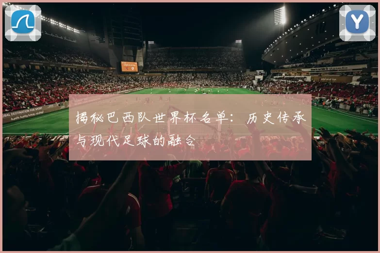 揭秘巴西队世界杯名单：历史传承与现代足球的融合