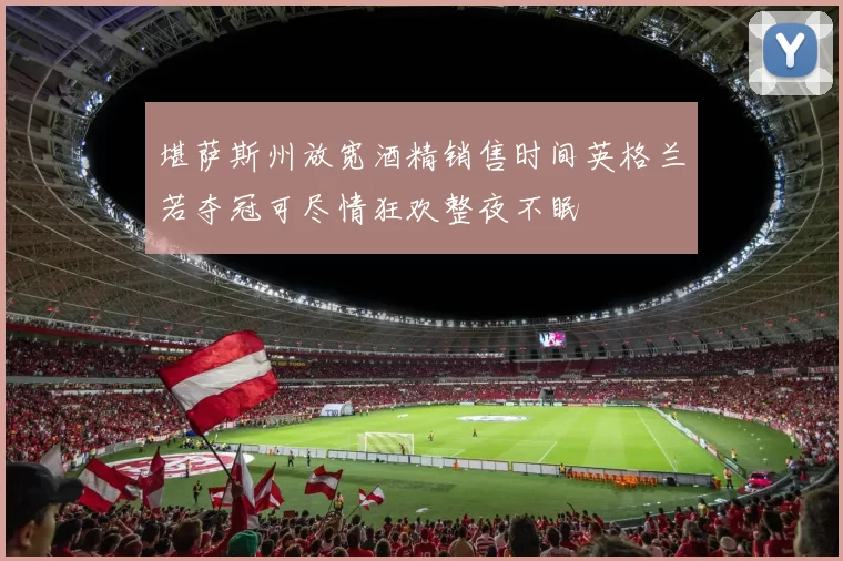 堪萨斯州放宽酒精销售时间英格兰若夺冠可尽情狂欢整夜不眠