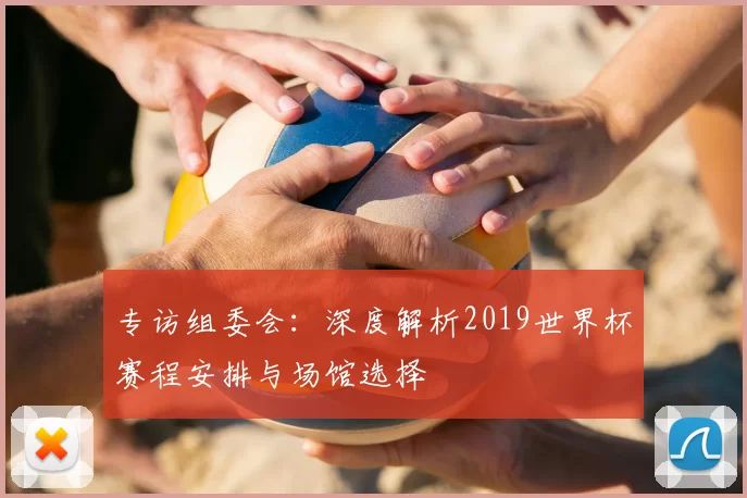 专访组委会：深度解析2019世界杯赛程安排与场馆选择