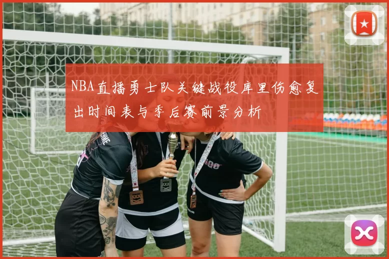 NBA直播勇士队关键战役库里伤愈复出时间表与季后赛前景分析