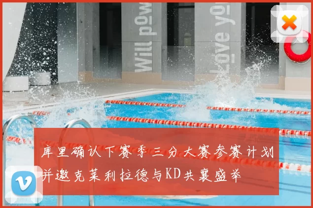 库里确认下赛季三分大赛参赛计划并邀克莱利拉德与KD共襄盛举