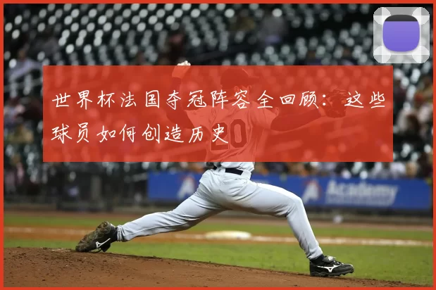 世界杯法国夺冠阵容全回顾:这些球员如何创造历史