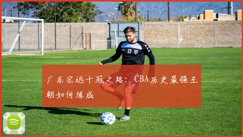 广东宏远十冠之路：CBA历史最强王朝如何炼成