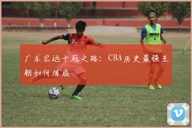 广东宏远十冠之路：CBA历史最强王朝如何炼成