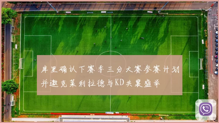 库里确认下赛季三分大赛参赛计划并邀克莱利拉德与KD共襄盛举