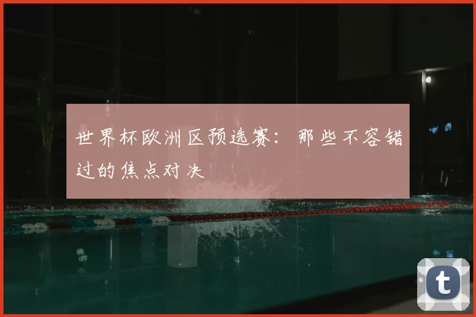世界杯欧洲区预选赛：那些不容错过的焦点对决