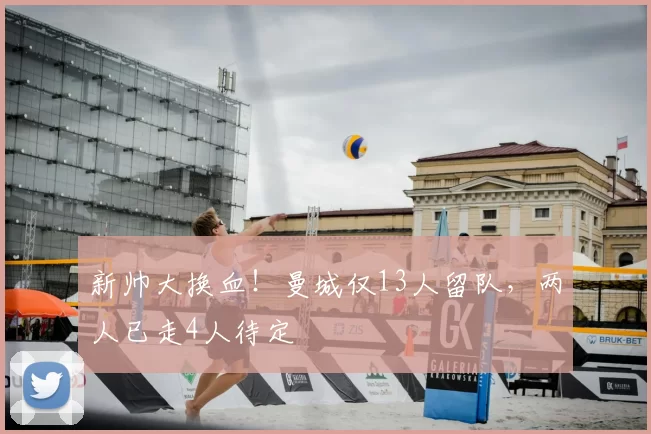 新帅大换血！曼城仅13人留队，两人已走4人待定