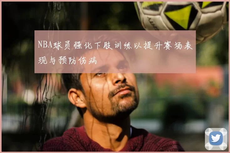 NBA球员强化下肢训练以提升赛场表现与预防伤病