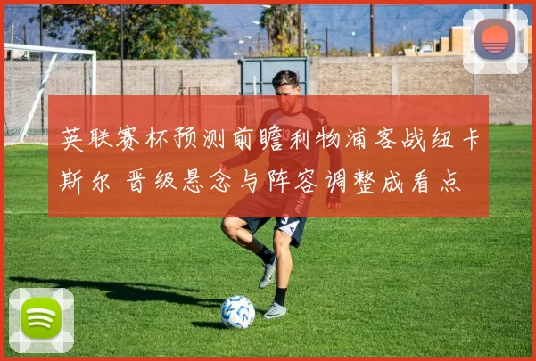 英联赛杯预测前瞻利物浦客战纽卡斯尔 晋级悬念与阵容调整成看点