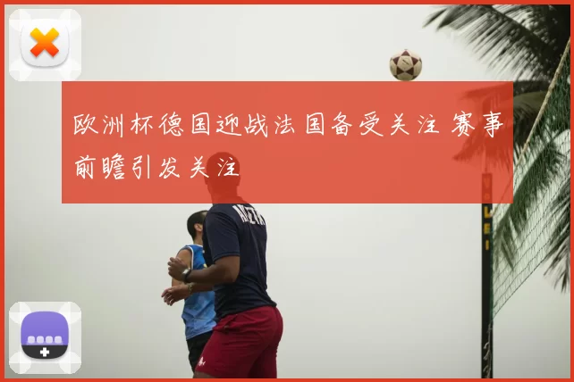欧洲杯德国迎战法国备受关注 赛事前瞻引发关注