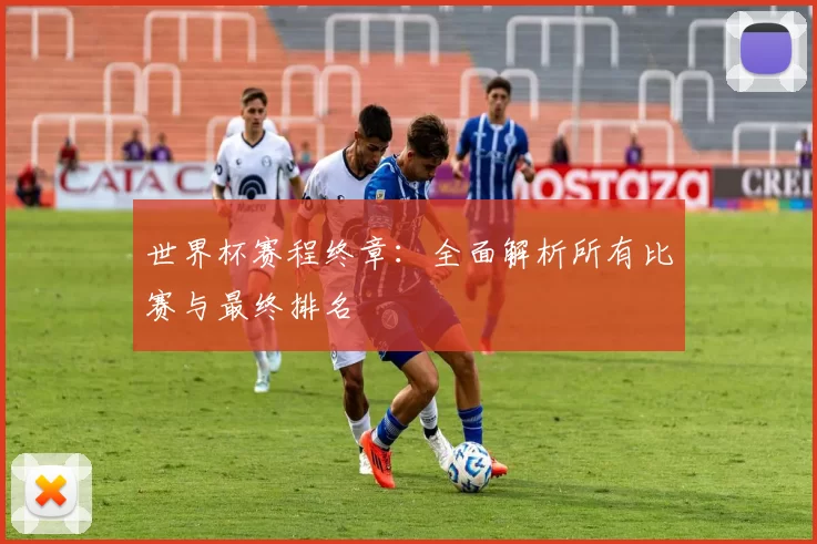 世界杯赛程终章：全面解析所有比赛与最终排名