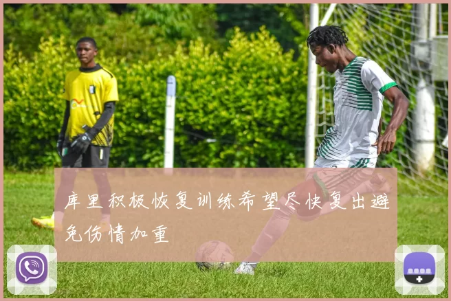 库里积极恢复训练希望尽快复出避免伤情加重