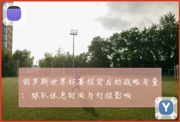 俄罗斯世界杯赛程背后的战略考量：球队休息时间与行程影响