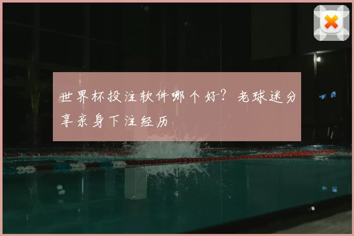 世界杯投注软件哪个好？老球迷分享亲身下注经历