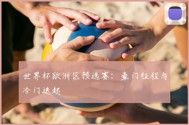 世界杯欧洲区预选赛:豪门征程与冷门迭起