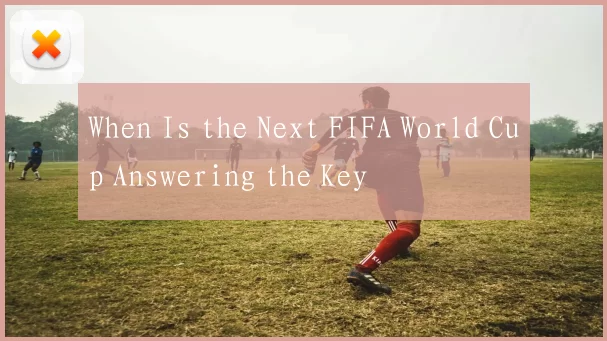When Is the Next FIFA World Cup Answering the Key