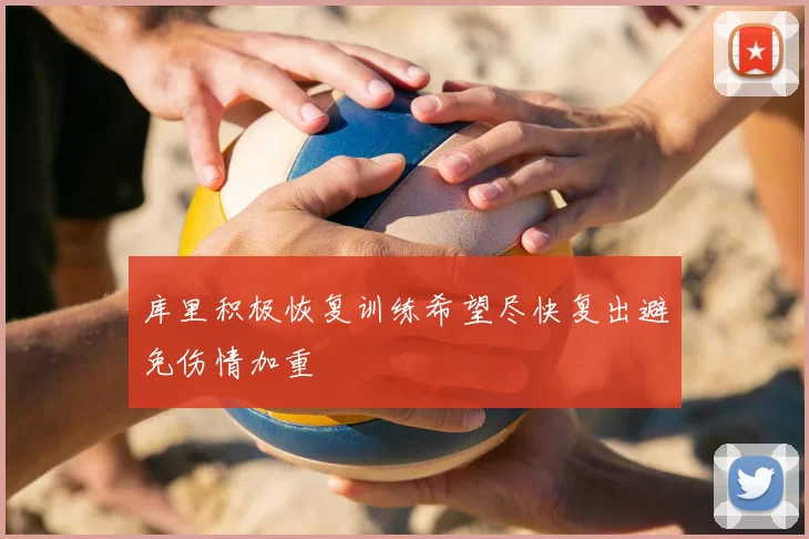 库里积极恢复训练希望尽快复出避免伤情加重