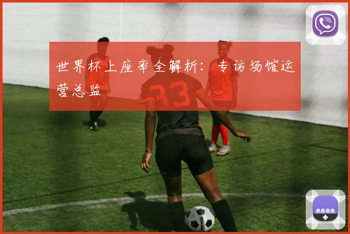 世界杯上座率全解析：专访场馆运营总监