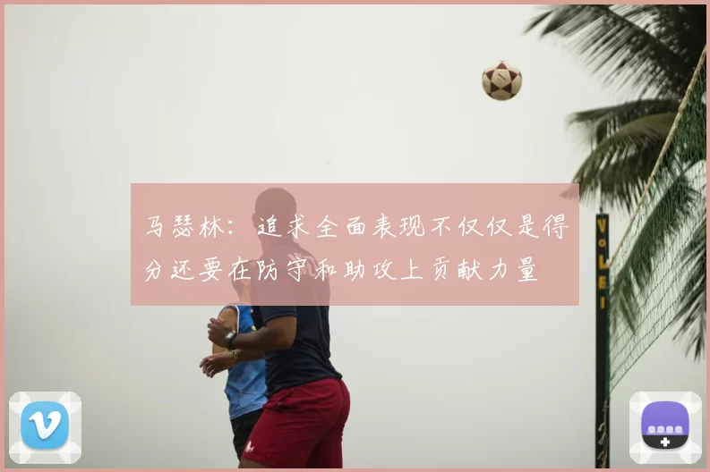 马瑟林：追求全面表现不仅仅是得分还要在防守和助攻上贡献力量