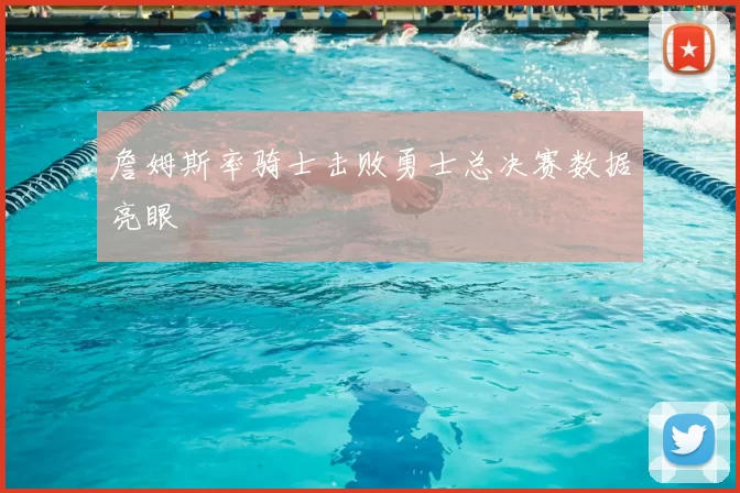 詹姆斯率骑士击败勇士总决赛数据亮眼