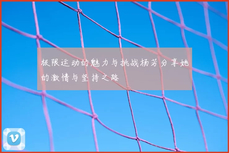 极限运动的魅力与挑战杨芳分享她的激情与坚持之路