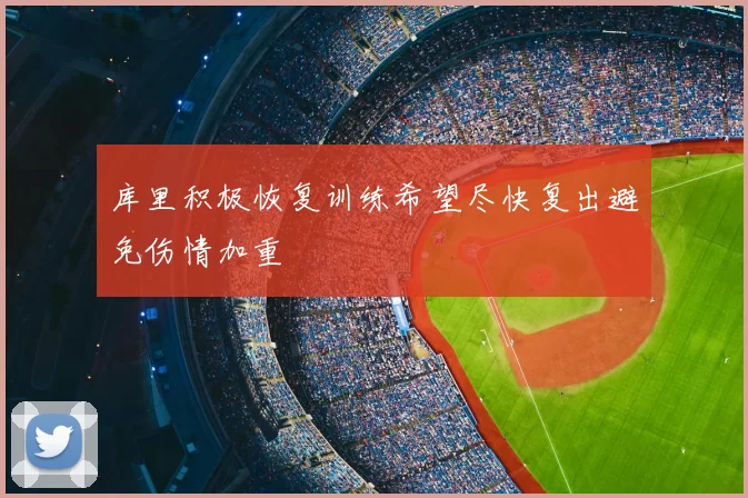 库里积极恢复训练希望尽快复出避免伤情加重