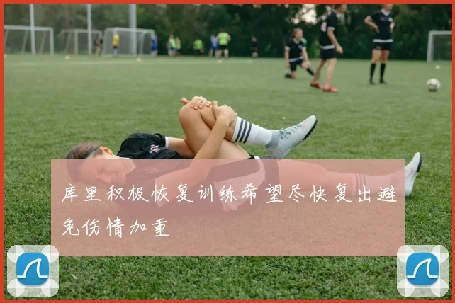 库里积极恢复训练希望尽快复出避免伤情加重