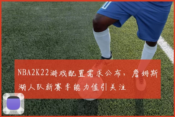 NBA2K22游戏配置需求公布，詹姆斯湖人队新赛季能力值引关注