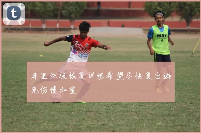 库里积极恢复训练希望尽快复出避免伤情加重