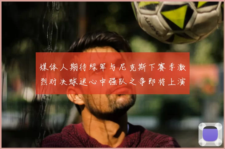 媒体人期待绿军与尼克斯下赛季激烈对决球迷心中强队之争即将上演