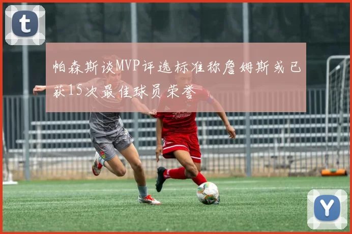 帕森斯谈MVP评选标准称詹姆斯或已获15次最佳球员荣誉