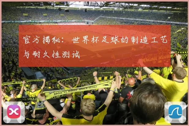 官方揭秘：世界杯足球的制造工艺与耐久性测试