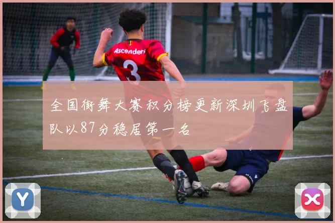 全国街舞大赛积分榜更新深圳飞盘队以87分稳居第一名