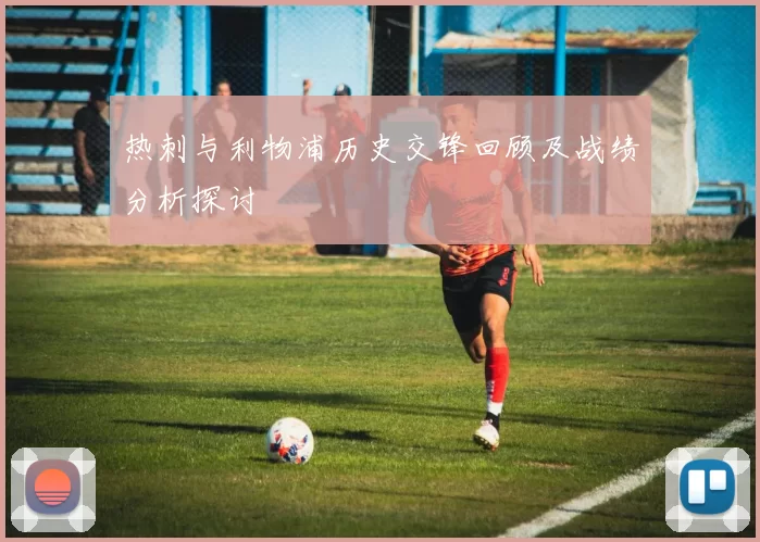 热刺与利物浦历史交锋回顾及战绩分析探讨