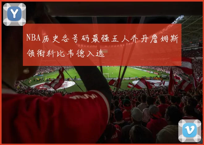 NBA历史各号码最强五人乔丹詹姆斯领衔科比韦德入选