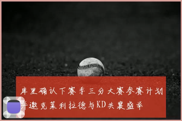 库里确认下赛季三分大赛参赛计划并邀克莱利拉德与KD共襄盛举