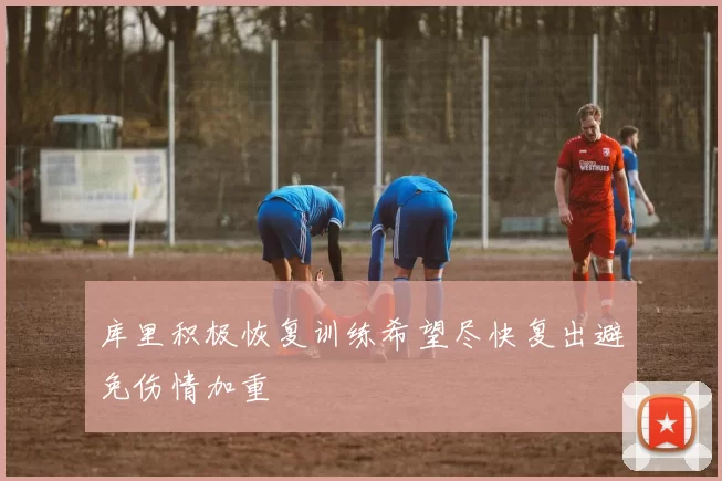 库里积极恢复训练希望尽快复出避免伤情加重
