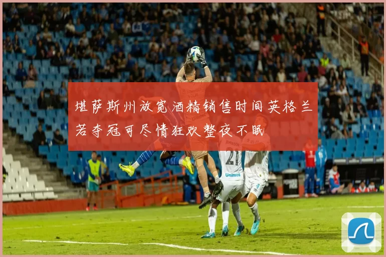 堪萨斯州放宽酒精销售时间英格兰若夺冠可尽情狂欢整夜不眠