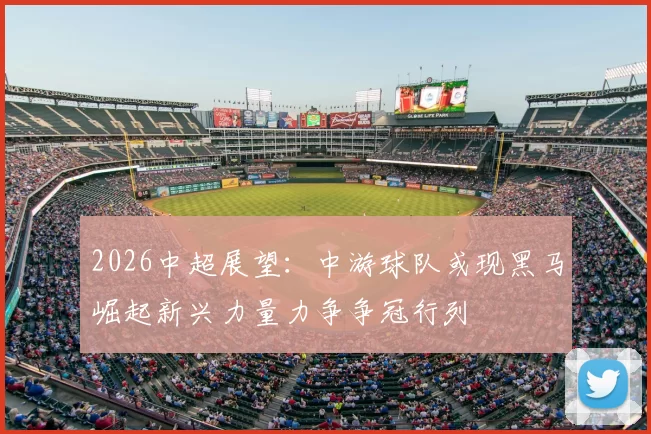 2026中超展望：中游球队或现黑马崛起新兴力量力争争冠行列