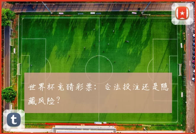 世界杯竞猜彩票：合法投注还是隐藏风险？