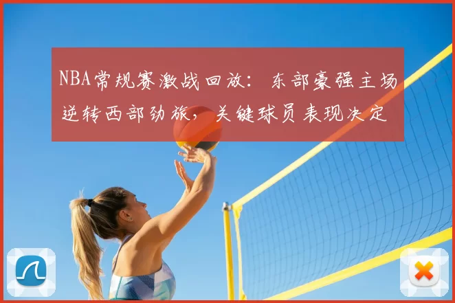 NBA常规赛激战回放：东部豪强主场逆转西部劲旅，关键球员表现决定胜负走势