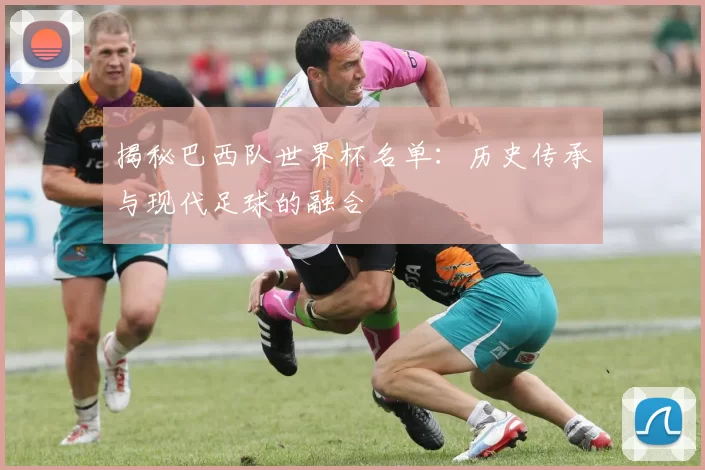 揭秘巴西队世界杯名单：历史传承与现代足球的融合