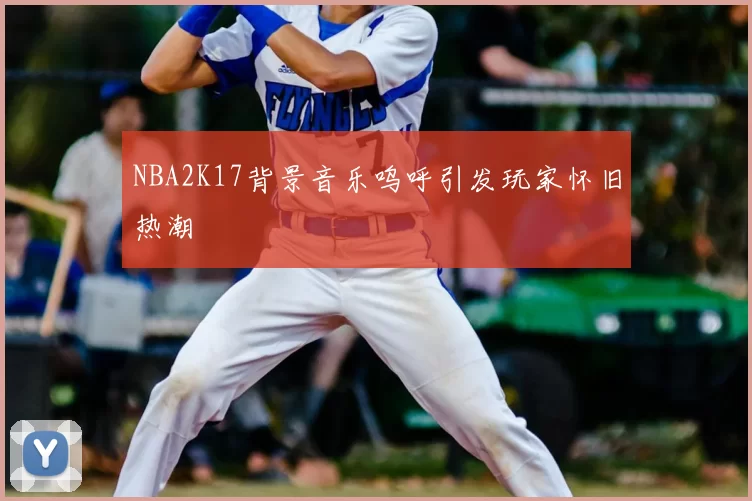 NBA2K17背景音乐呜呼引发玩家怀旧热潮
