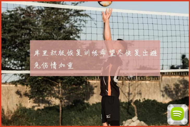库里积极恢复训练希望尽快复出避免伤情加重