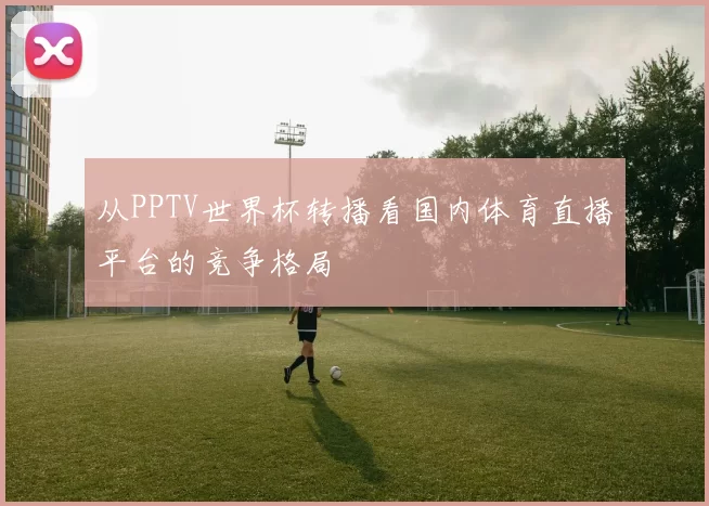 从PPTV世界杯转播看国内体育直播平台的竞争格局