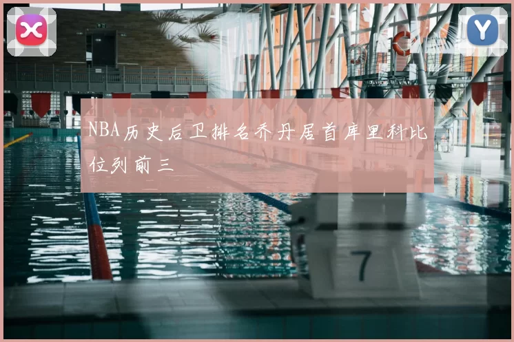 NBA历史后卫排名乔丹居首库里科比位列前三