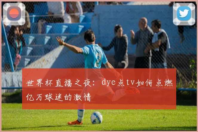 世界杯直播之夜：dye点tv如何点燃亿万球迷的激情