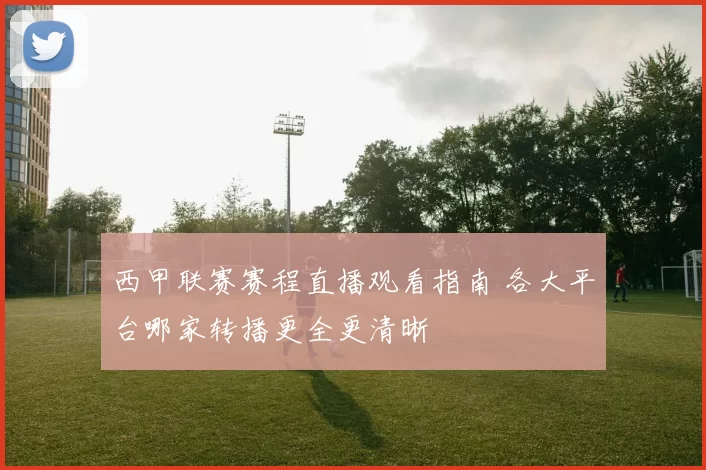 西甲联赛赛程直播观看指南 各大平台哪家转播更全更清晰